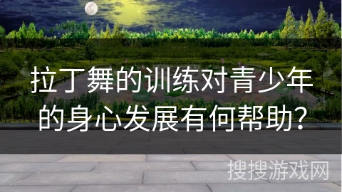 拉丁舞的训练对青少年的身心发展有何帮助？