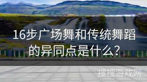 16步广场舞和传统舞蹈的异同点是什么？