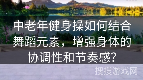 中老年健身操如何结合舞蹈元素，增强身体的协调性和节奏感？