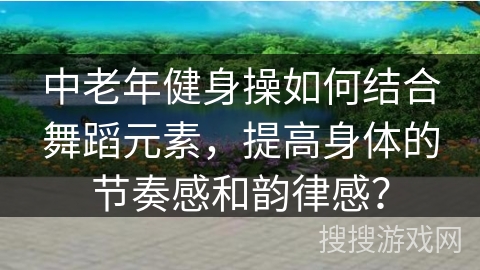 中老年健身操如何结合舞蹈元素，提高身体的节奏感和韵律感？