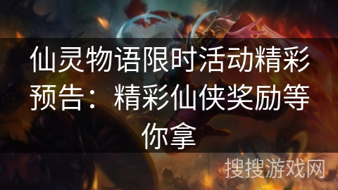 仙灵物语限时活动精彩预告：精彩仙侠奖励等你拿