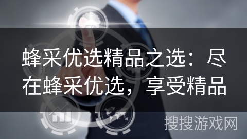 蜂采优选精品之选：尽在蜂采优选，享受精品