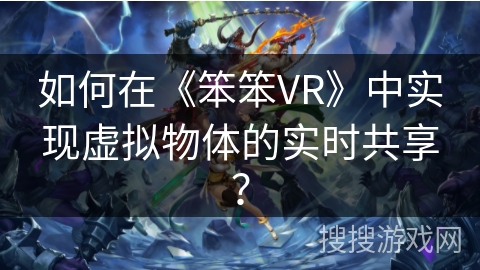 如何在《笨笨VR》中实现虚拟物体的实时共享？