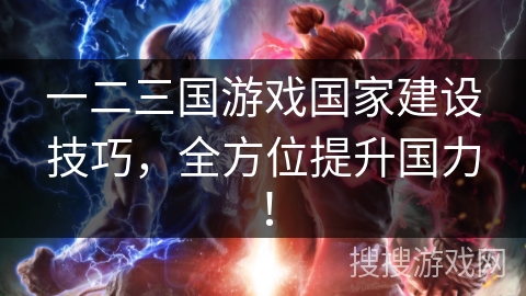 一二三国游戏国家建设技巧，全方位提升国力！