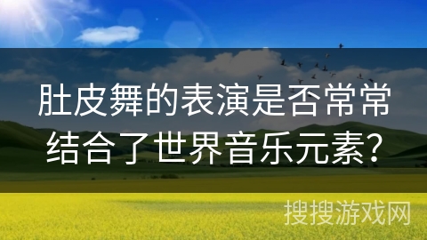 肚皮舞的表演是否常常结合了世界音乐元素？