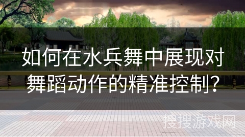 如何在水兵舞中展现对舞蹈动作的精准控制？