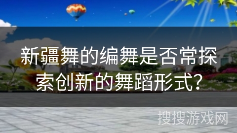 新疆舞的编舞是否常探索创新的舞蹈形式？