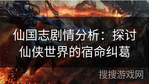 仙国志剧情分析：探讨仙侠世界的宿命纠葛