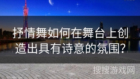抒情舞如何在舞台上创造出具有诗意的氛围？