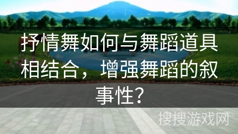 抒情舞如何与舞蹈道具相结合，增强舞蹈的叙事性？