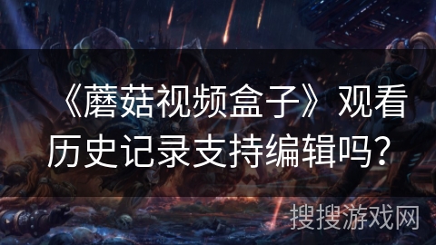 《蘑菇视频盒子》观看历史记录支持编辑吗？