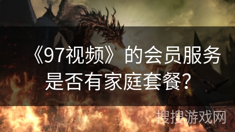 《97视频》的会员服务是否有家庭套餐？