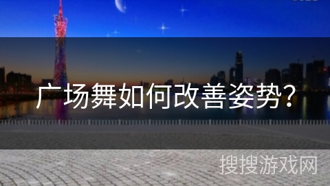 广场舞如何改善姿势？