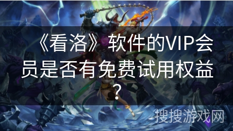 《看洛》软件的VIP会员是否有免费试用权益？