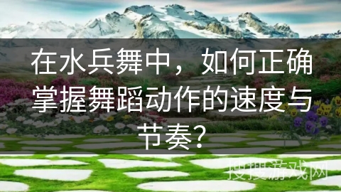 在水兵舞中，如何正确掌握舞蹈动作的速度与节奏？