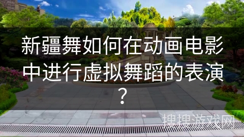 新疆舞如何在动画电影中进行虚拟舞蹈的表演？