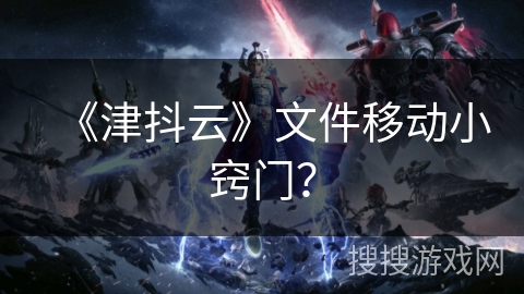 《津抖云》文件移动小窍门？