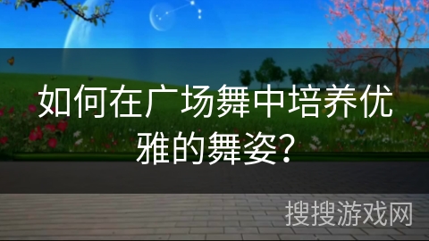 如何在广场舞中培养优雅的舞姿？