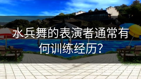 水兵舞的表演者通常有何训练经历？