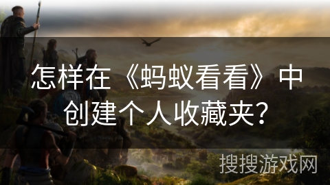 怎样在《蚂蚁看看》中创建个人收藏夹？