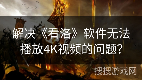 解决《看洛》软件无法播放4K视频的问题？