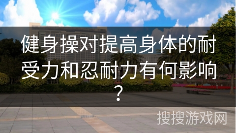 健身操对提高身体的耐受力和忍耐力有何影响？