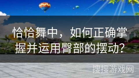 恰恰舞中，如何正确掌握并运用臀部的摆动？