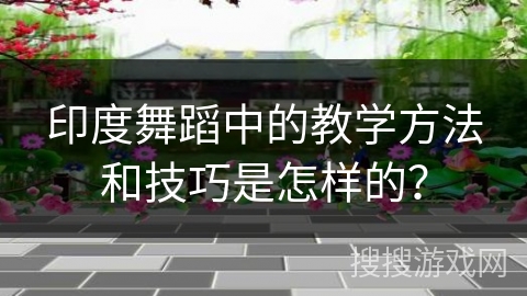 印度舞蹈中的教学方法和技巧是怎样的？