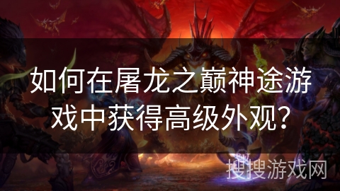 如何在屠龙之巅神途游戏中获得高级外观？