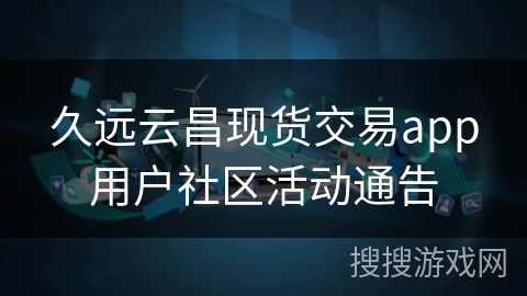久远云昌现货交易app用户社区活动通告