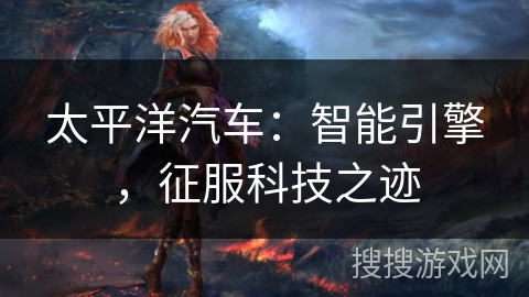 太平洋汽车：智能引擎，征服科技之迹