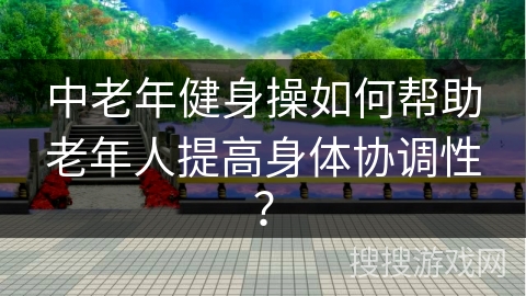 中老年健身操如何帮助老年人提高身体协调性？