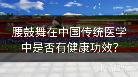腰鼓舞在中国传统医学中是否有健康功效？