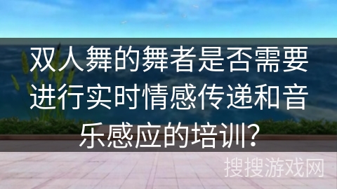双人舞的舞者是否需要进行实时情感传递和音乐感应的培训？