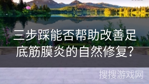 三步踩能否帮助改善足底筋膜炎的自然修复？