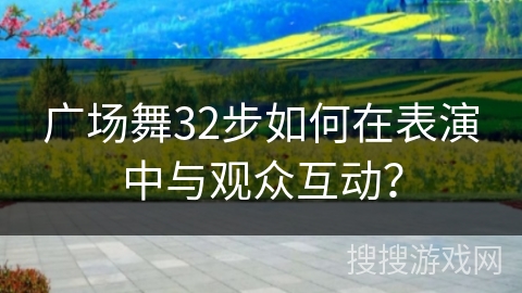广场舞32步如何在表演中与观众互动？