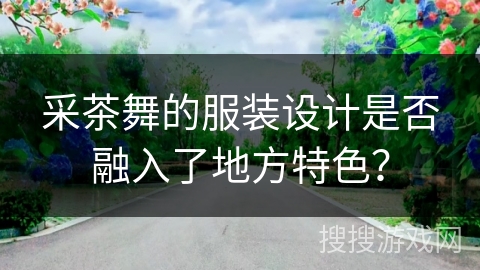 采茶舞的服装设计是否融入了地方特色？