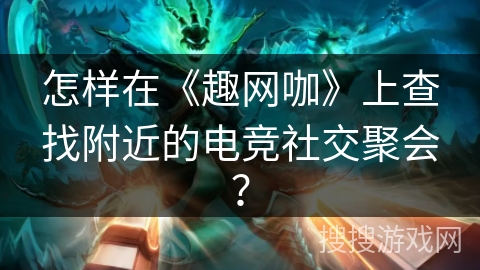 怎样在《趣网咖》上查找附近的电竞社交聚会？