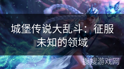 城堡传说大乱斗：征服未知的领域