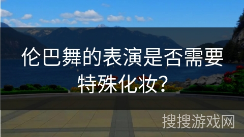 伦巴舞的表演是否需要特殊化妆？