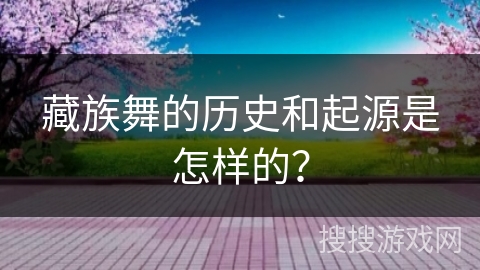 藏族舞的历史和起源是怎样的？