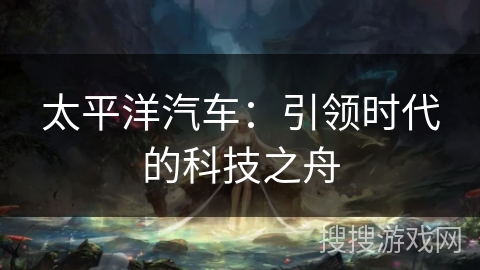 太平洋汽车：引领时代的科技之舟