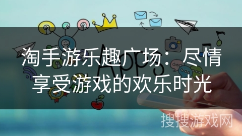 淘手游乐趣广场：尽情享受游戏的欢乐时光
