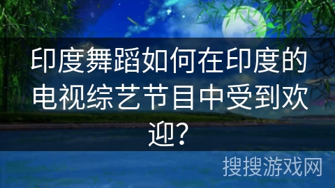 印度舞蹈如何在印度的电视综艺节目中受到欢迎？