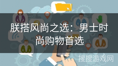 朕搭风尚之选:男士时尚购物首选 朕搭风尚之选:男士时尚购物首选