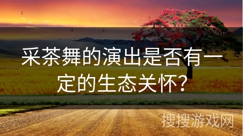采茶舞的演出是否有一定的生态关怀？