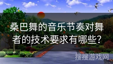 桑巴舞的音乐节奏对舞者的技术要求有哪些？