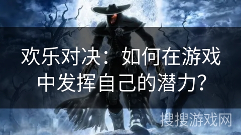 欢乐对决：如何在游戏中发挥自己的潜力？