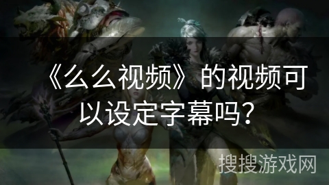 《么么视频》的视频可以设定字幕吗？
