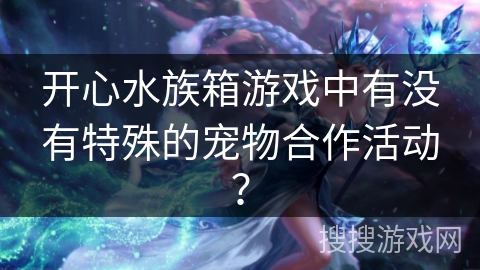 开心水族箱游戏中有没有特殊的宠物合作活动？